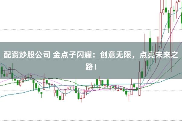 配资炒股公司 金点子闪耀：创意无限，点亮未来之路！