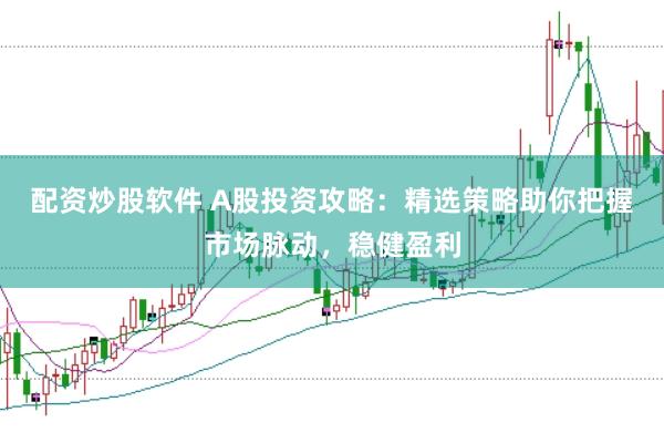 配资炒股软件 A股投资攻略：精选策略助你把握市场脉动，稳健盈利