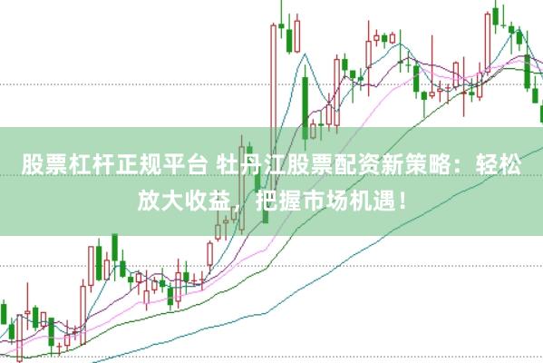 股票杠杆正规平台 牡丹江股票配资新策略：轻松放大收益，把握市场机遇！