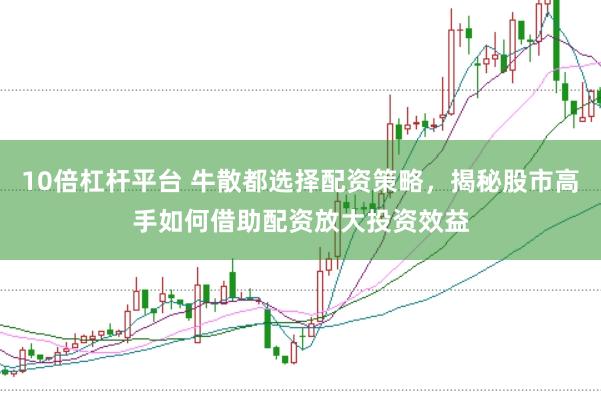 10倍杠杆平台 牛散都选择配资策略，揭秘股市高手如何借助配资放大投资效益