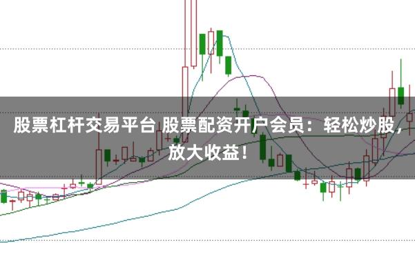 股票杠杆交易平台 股票配资开户会员：轻松炒股，放大收益！