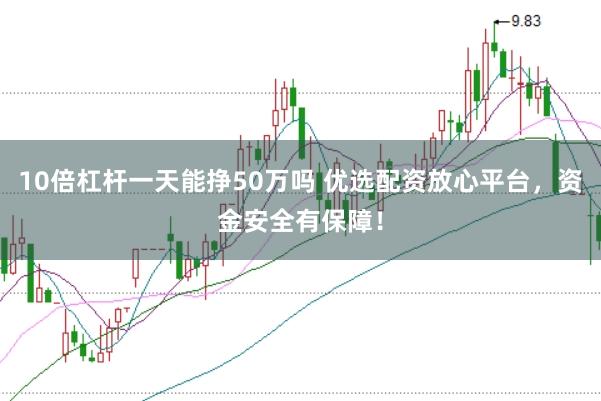 10倍杠杆一天能挣50万吗 优选配资放心平台，资金安全有保障！