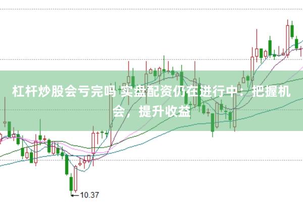 杠杆炒股会亏完吗 实盘配资仍在进行中：把握机会，提升收益