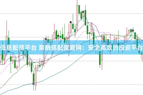 低息配资平台 聚融信配资官网：安全高效的投资平台