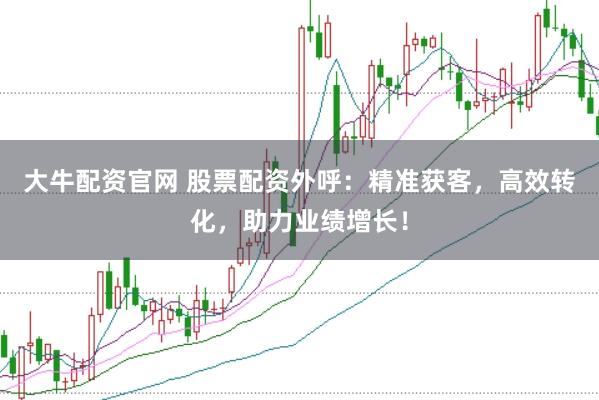 大牛配资官网 股票配资外呼：精准获客，高效转化，助力业绩增长！