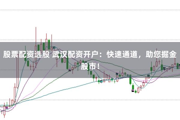 股票配资选股 武汉配资开户：快速通道，助您掘金股市！