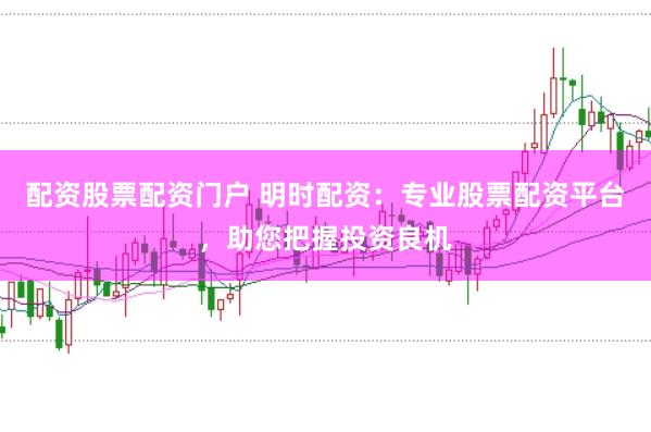 配资股票配资门户 明时配资：专业股票配资平台，助您把握投资良机