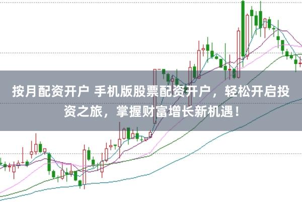 按月配资开户 手机版股票配资开户，轻松开启投资之旅，掌握财富增长新机遇！
