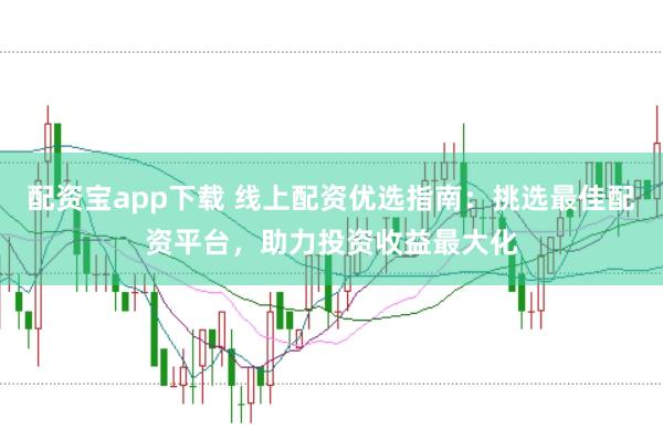 配资宝app下载 线上配资优选指南：挑选最佳配资平台，助力投资收益最大化