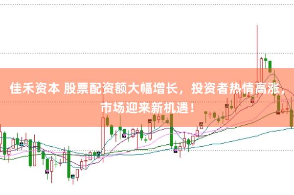 佳禾资本 股票配资额大幅增长，投资者热情高涨，市场迎来新机遇！