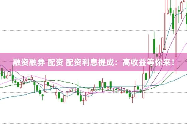 融资融券 配资 配资利息提成：高收益等你来！