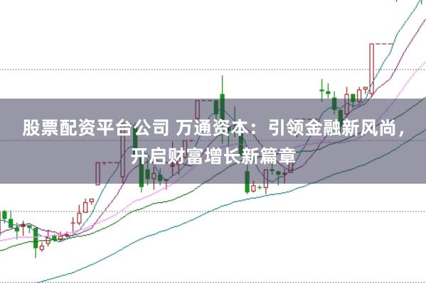 股票配资平台公司 万通资本：引领金融新风尚，开启财富增长新篇章