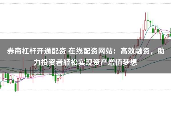 券商杠杆开通配资 在线配资网站：高效融资，助力投资者轻松实现资产增值梦想