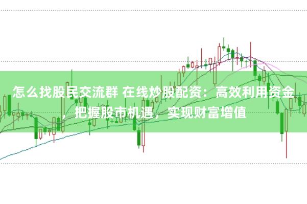 怎么找股民交流群 在线炒股配资：高效利用资金，把握股市机遇，实现财富增值
