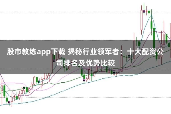 股市教练app下载 揭秘行业领军者：十大配资公司排名及优势比较