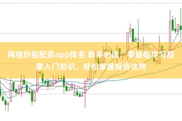 网络炒股配资app排名 新手必读：零基础学习股票入门知识，轻松掌握投资诀窍
