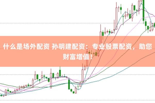什么是场外配资 孙明建配资：专业股票配资，助您财富增值！