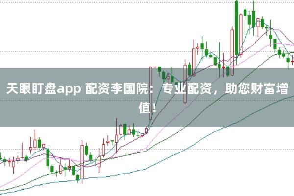 天眼盯盘app 配资李国院：专业配资，助您财富增值！