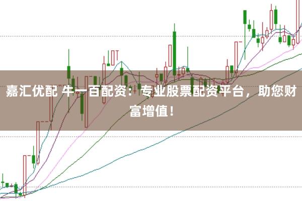 嘉汇优配 牛一百配资：专业股票配资平台，助您财富增值！