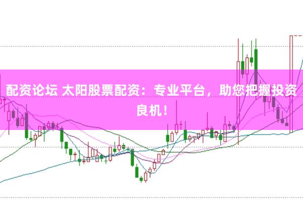 配资论坛 太阳股票配资：专业平台，助您把握投资良机！