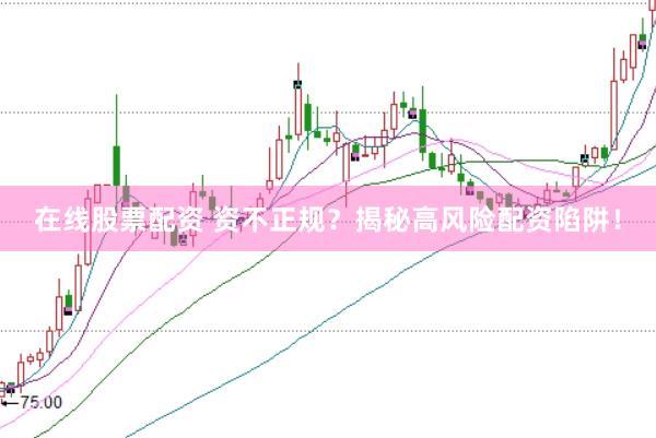 在线股票配资 资不正规？揭秘高风险配资陷阱！