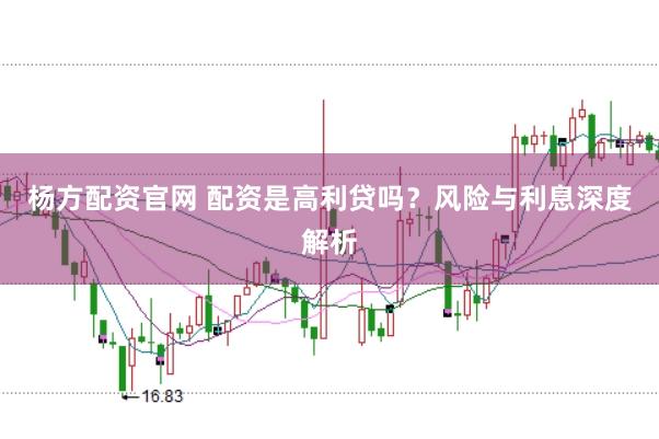 杨方配资官网 配资是高利贷吗？风险与利息深度解析