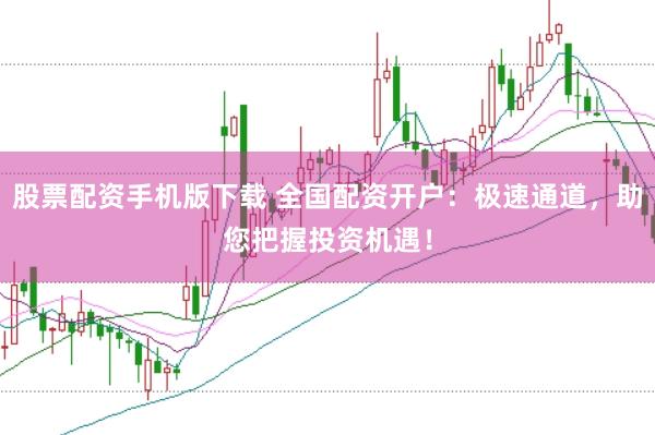 股票配资手机版下载 全国配资开户：极速通道，助您把握投资机遇！