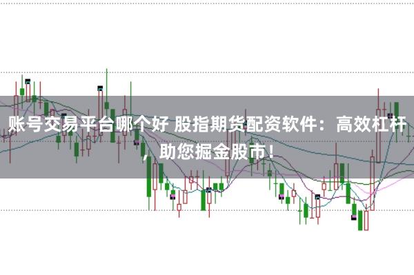 账号交易平台哪个好 股指期货配资软件：高效杠杆，助您掘金股市！