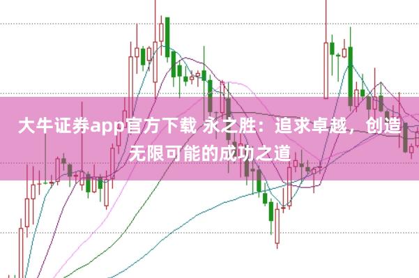 大牛证券app官方下载 永之胜：追求卓越，创造无限可能的成功之道