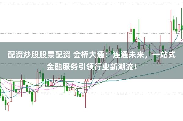 配资炒股股票配资 金桥大通：连通未来，一站式金融服务引领行业新潮流！