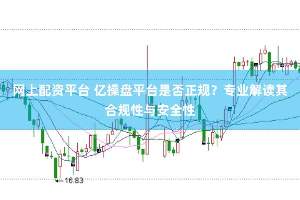网上配资平台 亿操盘平台是否正规？专业解读其合规性与安全性