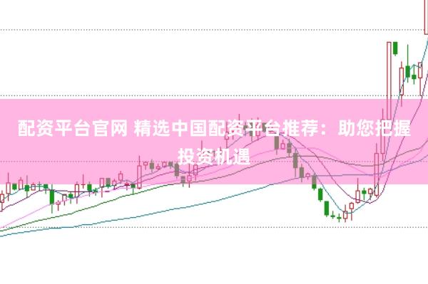 配资平台官网 精选中国配资平台推荐：助您把握投资机遇