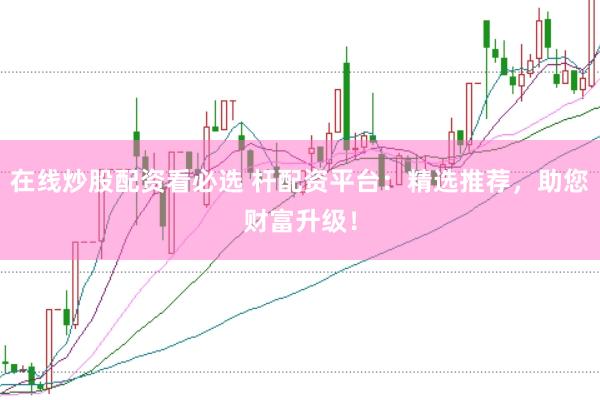在线炒股配资看必选 杆配资平台：精选推荐，助您财富升级！