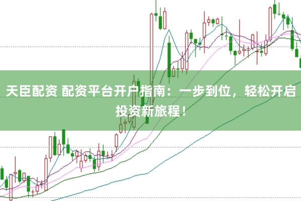 天臣配资 配资平台开户指南：一步到位，轻松开启投资新旅程！