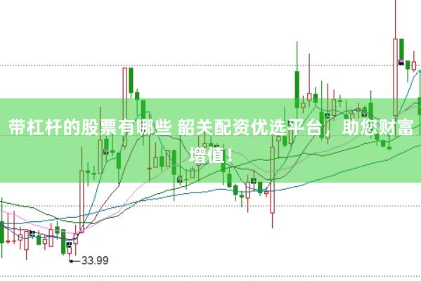 带杠杆的股票有哪些 韶关配资优选平台，助您财富增值！