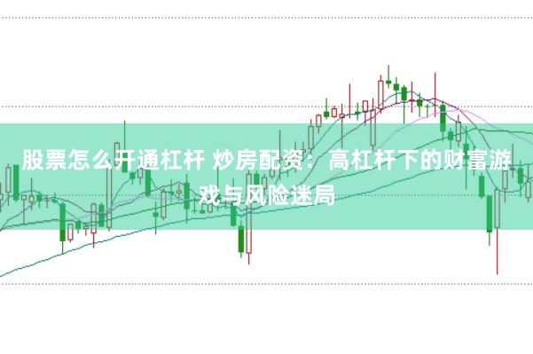 股票怎么开通杠杆 炒房配资：高杠杆下的财富游戏与风险迷局