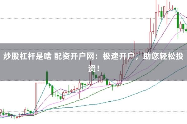 炒股杠杆是啥 配资开户网：极速开户，助您轻松投资！
