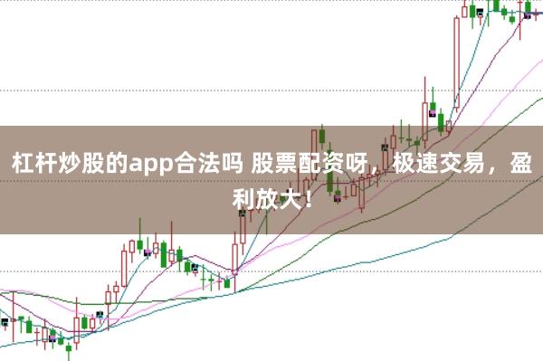 杠杆炒股的app合法吗 股票配资呀，极速交易，盈利放大！