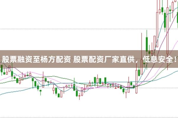 股票融资至杨方配资 股票配资厂家直供，低息安全！