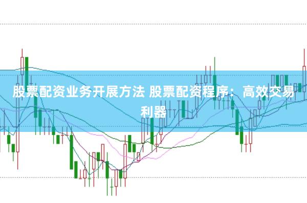 股票配资业务开展方法 股票配资程序：高效交易利器