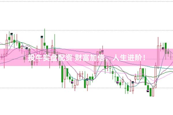 投牛实盘配资 财富加倍，人生进阶！