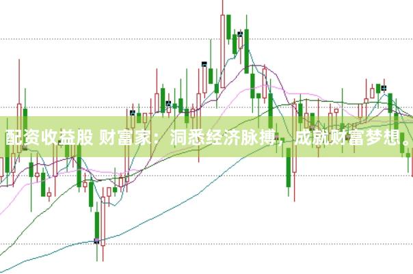 配资收益股 财富家：洞悉经济脉搏，成就财富梦想。