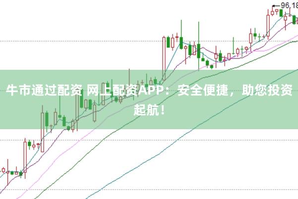 牛市通过配资 网上配资APP：安全便捷，助您投资起航！