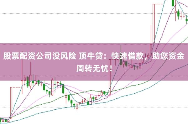 股票配资公司没风险 顶牛贷：快速借款，助您资金周转无忧！