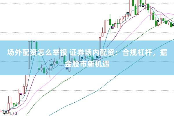 场外配资怎么举报 证券场内配资：合规杠杆，掘金股市新机遇