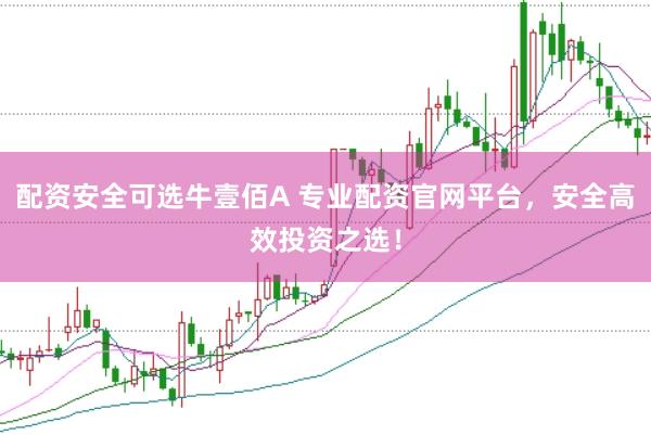 配资安全可选牛壹佰A 专业配资官网平台，安全高效投资之选！