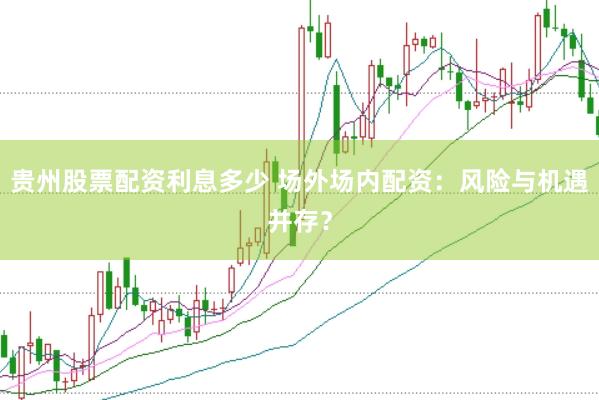 贵州股票配资利息多少 场外场内配资：风险与机遇并存？