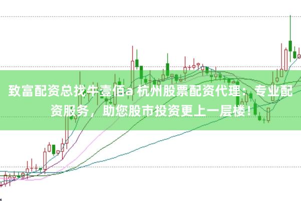 致富配资总找牛壹佰a 杭州股票配资代理：专业配资服务，助您股市投资更上一层楼！