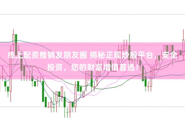 线上配资推销发朋友圈 揭秘正规炒股平台，安全投资，您的财富增值首选！
