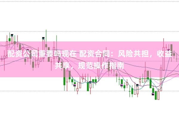 配资公司重要吗现在 配资合同：风险共担，收益共享，规范操作指南